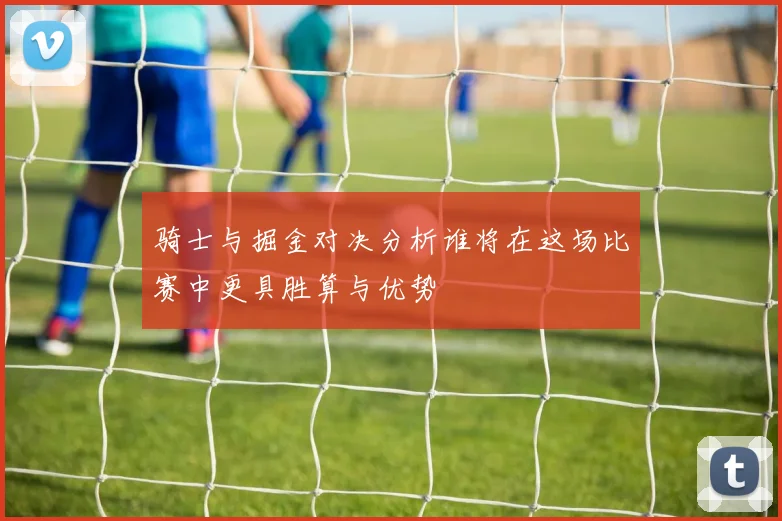 骑士与掘金对决分析谁将在这场比赛中更具胜算与优势