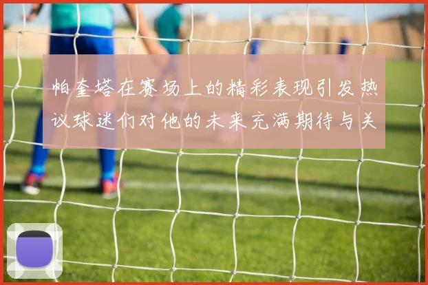帕奎塔在赛场上的精彩表现引发热议球迷们对他的未来充满期待与关注