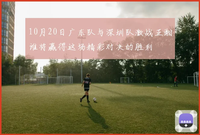 10月20日广东队与深圳队激战正酣谁将赢得这场精彩对决的胜利