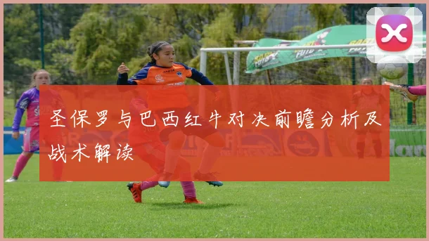 圣保罗与巴西红牛对决前瞻分析及战术解读