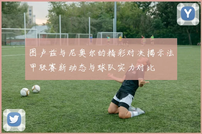 图卢兹与尼奥尔的精彩对决揭示法甲联赛新动态与球队实力对比