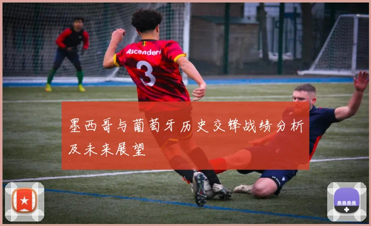 墨西哥与葡萄牙历史交锋战绩分析及未来展望