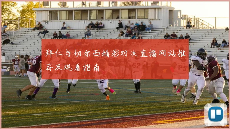 拜仁与切尔西精彩对决直播网站推荐及观看指南