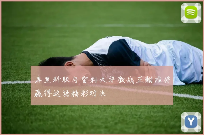 库里科联与智利大学激战正酣谁将赢得这场精彩对决