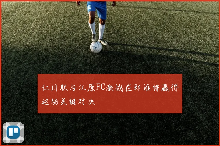 仁川联与江原FC激战在即谁将赢得这场关键对决