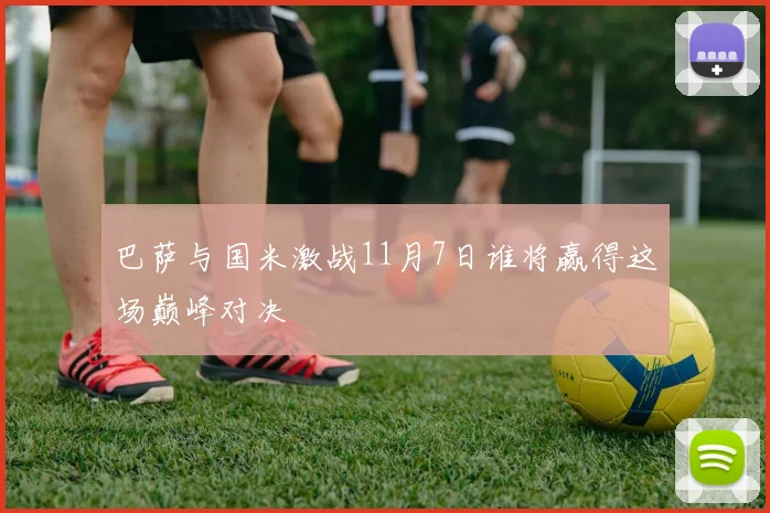 巴萨与国米激战11月7日谁将赢得这场巅峰对决