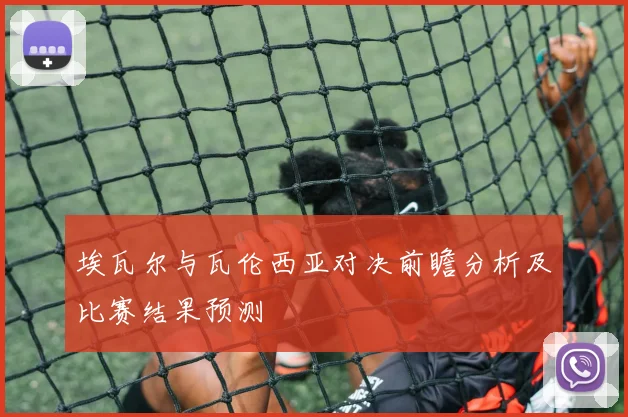 埃瓦尔与瓦伦西亚对决前瞻分析及比赛结果预测