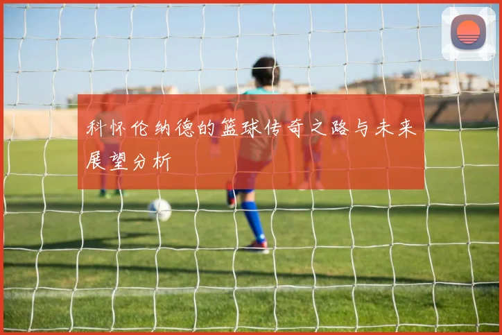 科怀伦纳德的篮球传奇之路与未来展望分析