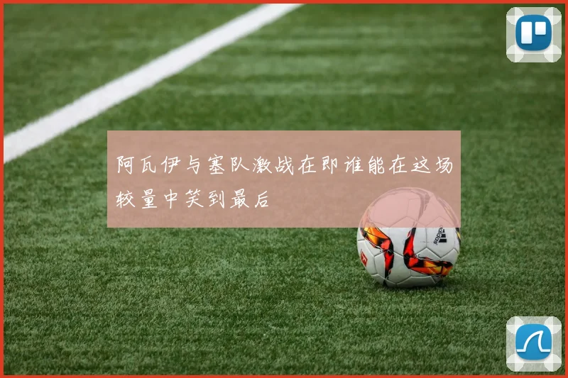 阿瓦伊与塞队激战在即谁能在这场较量中笑到最后