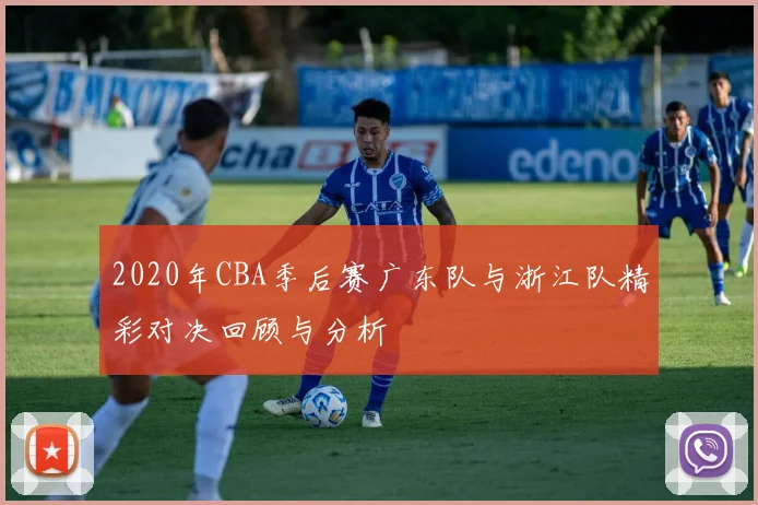 2020年CBA季后赛广东队与浙江队精彩对决回顾与分析