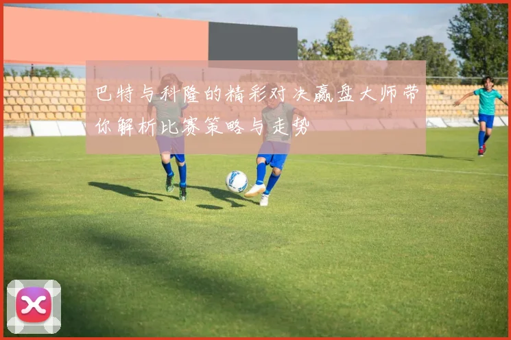 巴特与科隆的精彩对决赢盘大师带你解析比赛策略与走势