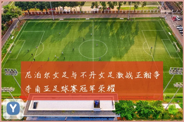 尼泊尔女足与不丹女足激战正酣争夺南亚足球赛冠军荣耀