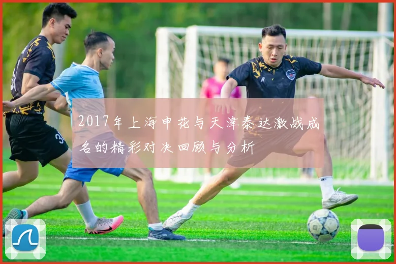 2017年上海申花与天津泰达激战成名的精彩对决回顾与分析