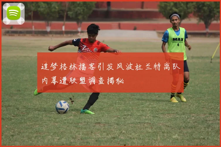 追梦格林播客引发风波杜兰特离队内幕遭联盟调查揭秘