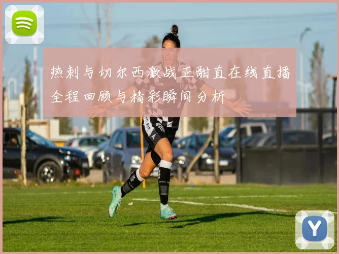 热刺与切尔西激战正酣直在线直播全程回顾与精彩瞬间分析