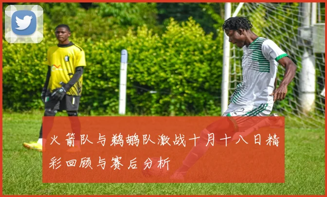 火箭队与鹈鹕队激战十月十八日精彩回顾与赛后分析