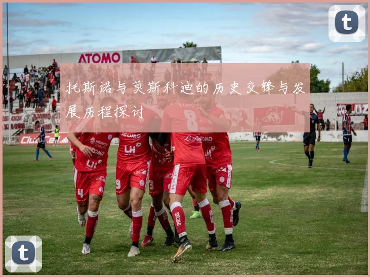 托斯诺与莫斯科迪的历史交锋与发展历程探讨