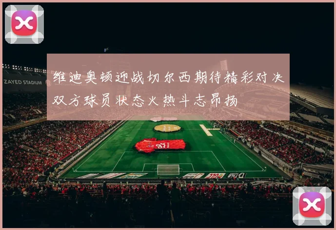 维迪奥顿迎战切尔西期待精彩对决双方球员状态火热斗志昂扬