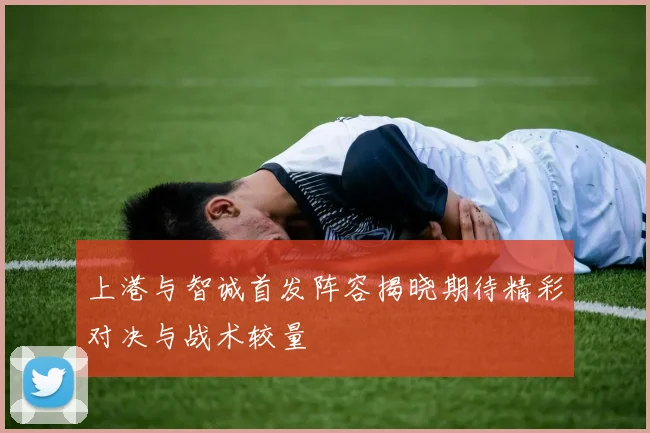 上港与智诚首发阵容揭晓期待精彩对决与战术较量