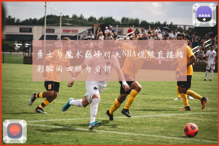 勇士与魔术巅峰对决NBA视频直播精彩瞬间回顾与分析