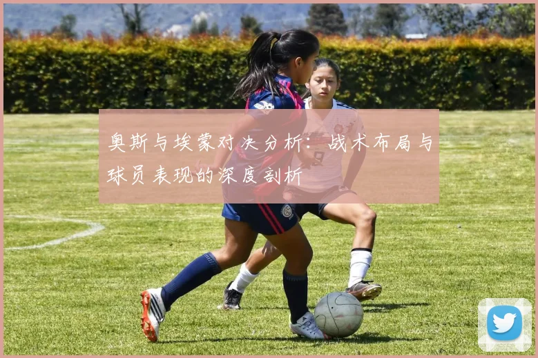 奥斯与埃蒙对决分析：战术布局与球员表现的深度剖析