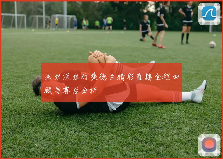 米尔沃尔对桑德兰精彩直播全程回顾与赛后分析
