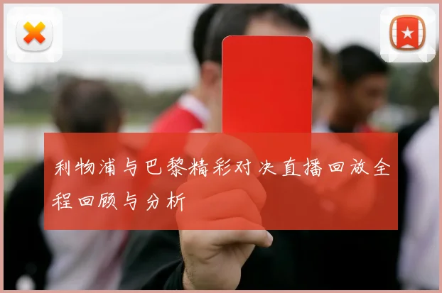 利物浦与巴黎精彩对决直播回放全程回顾与分析