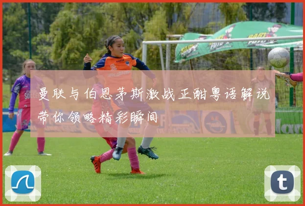 曼联与伯恩茅斯激战正酣粤语解说带你领略精彩瞬间