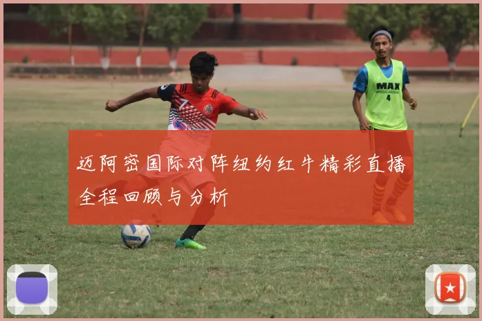 迈阿密国际对阵纽约红牛精彩直播全程回顾与分析