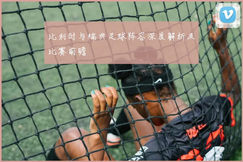 比利时与瑞典足球阵容深度解析及比赛前瞻