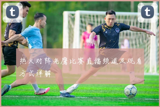 热火对阵老鹰比赛直播频道及观看方式详解