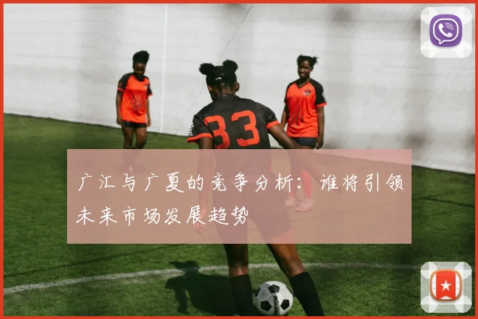 广汇与广夏的竞争分析：谁将引领未来市场发展趋势