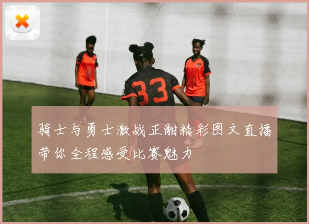 骑士与勇士激战正酣精彩图文直播带你全程感受比赛魅力