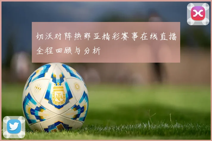 切沃对阵热那亚精彩赛事在线直播全程回顾与分析