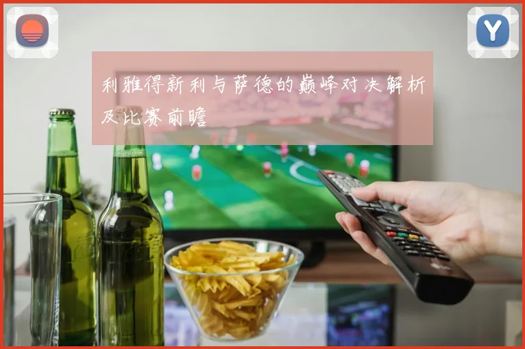 利雅得新利与萨德的巅峰对决解析及比赛前瞻