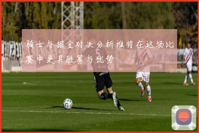 骑士与掘金对决分析谁将在这场比赛中更具胜算与优势