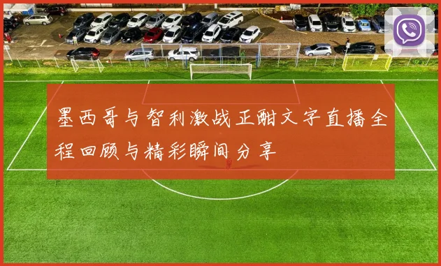 墨西哥与智利激战正酣文字直播全程回顾与精彩瞬间分享
