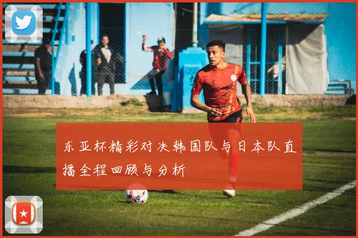 东亚杯精彩对决韩国队与日本队直播全程回顾与分析