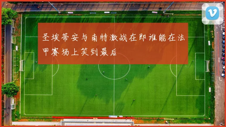 圣埃蒂安与南特激战在即谁能在法甲赛场上笑到最后