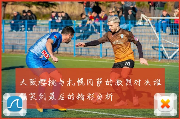 大阪樱桃与札幌冈萨的激烈对决谁能笑到最后的精彩分析