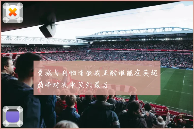 曼城与利物浦激战正酣谁能在英超巅峰对决中笑到最后