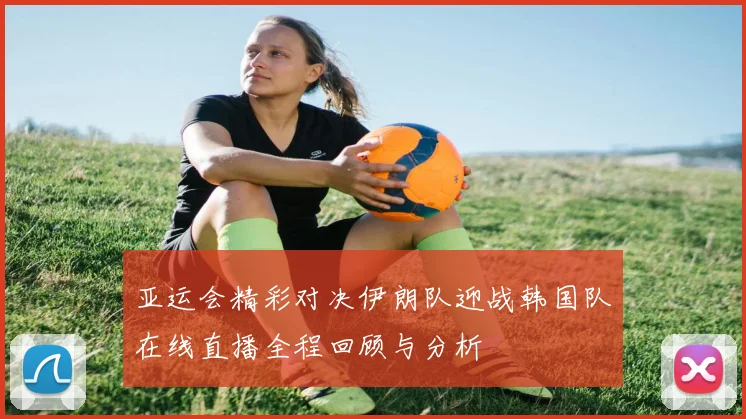 亚运会精彩对决伊朗队迎战韩国队在线直播全程回顾与分析