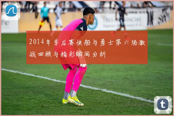 2014年季后赛快船与勇士第六场激战回顾与精彩瞬间分析