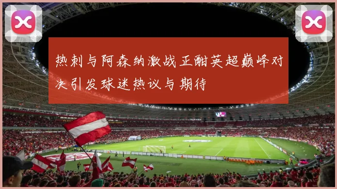 热刺与阿森纳激战正酣英超巅峰对决引发球迷热议与期待