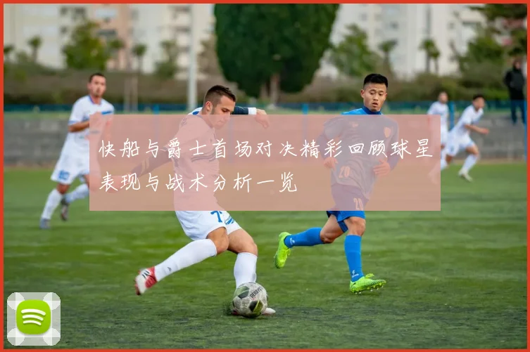 快船与爵士首场对决精彩回顾球星表现与战术分析一览