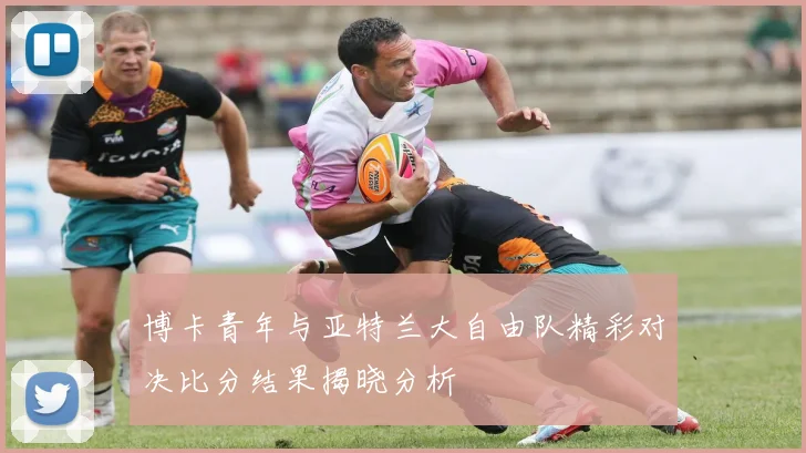 博卡青年与亚特兰大自由队精彩对决比分结果揭晓分析