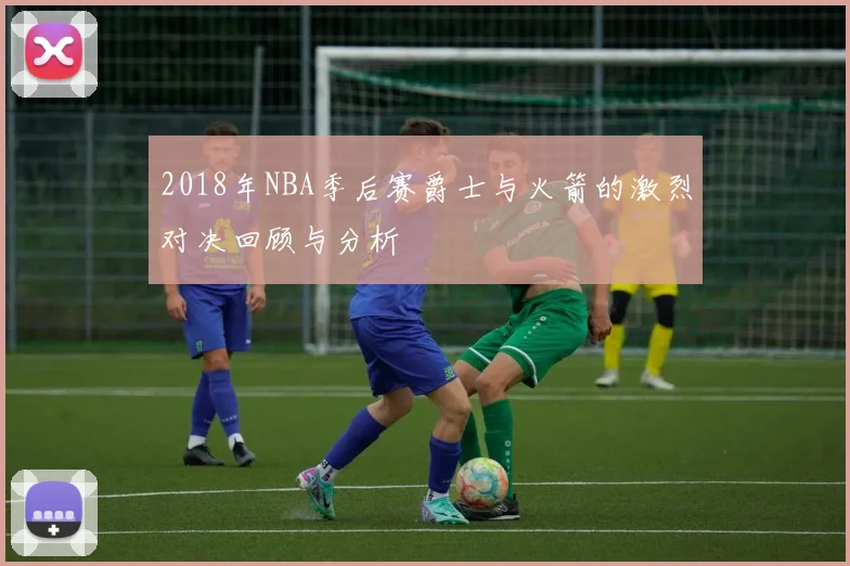 2018年NBA季后赛爵士与火箭的激烈对决回顾与分析