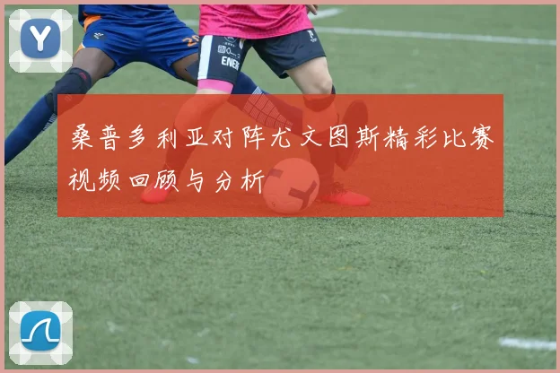 桑普多利亚对阵尤文图斯精彩比赛视频回顾与分析