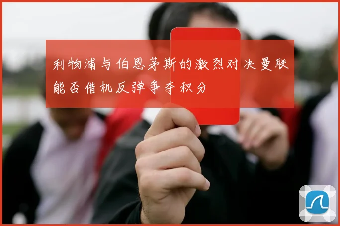 利物浦与伯恩茅斯的激烈对决曼联能否借机反弹争夺积分