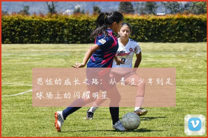恩佐的成长之路：从青涩少年到足球场上的闪耀明星